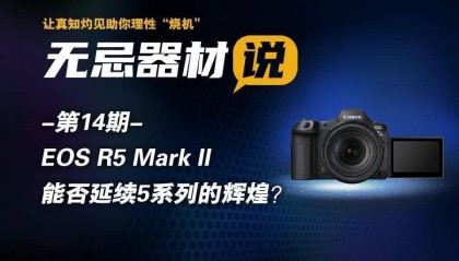 无忌器材说第十四期|EOS R5 Mark II能否延续5系列的辉煌?