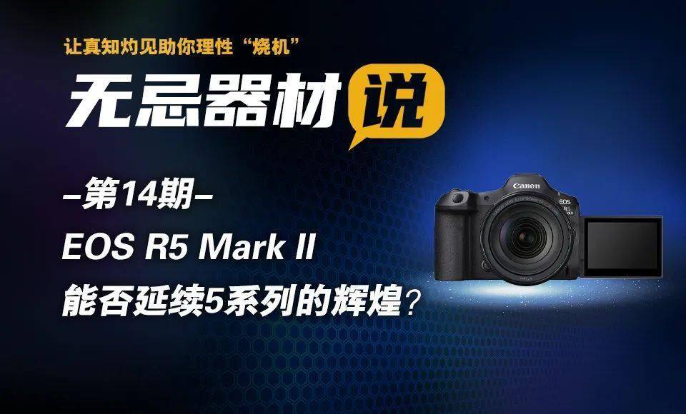 无忌器材说第十四期｜EOS R5 Mark II能否延续5系列的辉煌？